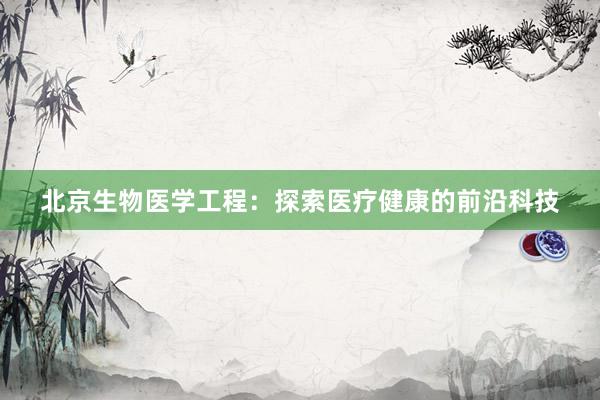 北京生物医学工程：探索医疗健康的前沿科技