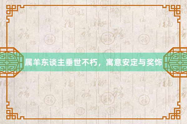 属羊东谈主垂世不朽，寓意安定与奖饰