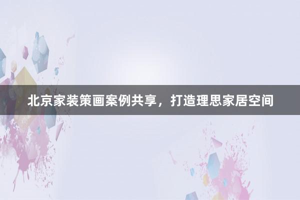 北京家装策画案例共享，打造理思家居空间